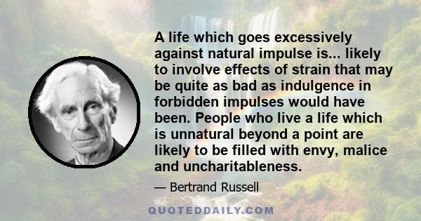 A life which goes excessively against natural impulse is... likely to involve effects of strain that may be quite as bad as indulgence in forbidden impulses would have been. People who live a life which is unnatural