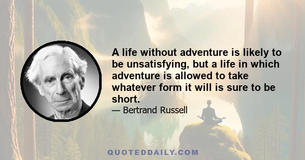 A life without adventure is likely to be unsatisfying, but a life in which adventure is allowed to take whatever form it will is sure to be short.