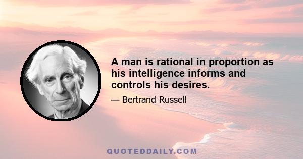 A man is rational in proportion as his intelligence informs and controls his desires.