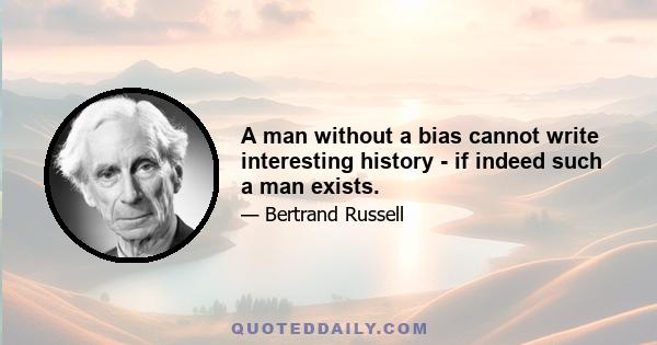 A man without a bias cannot write interesting history - if indeed such a man exists.