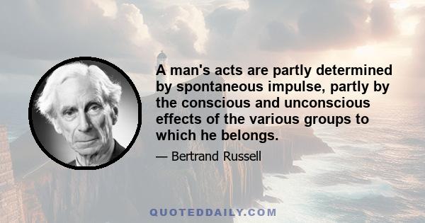 A man's acts are partly determined by spontaneous impulse, partly by the conscious and unconscious effects of the various groups to which he belongs.