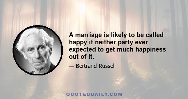 A marriage is likely to be called happy if neither party ever expected to get much happiness out of it.