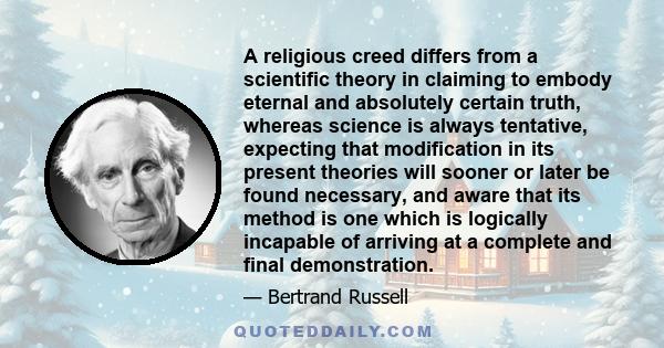 A religious creed differs from a scientific theory in claiming to embody eternal and absolutely certain truth, whereas science is always tentative, expecting that modification in its present theories will sooner or