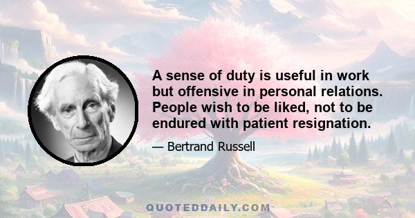 A sense of duty is useful in work but offensive in personal relations. People wish to be liked, not to be endured with patient resignation.