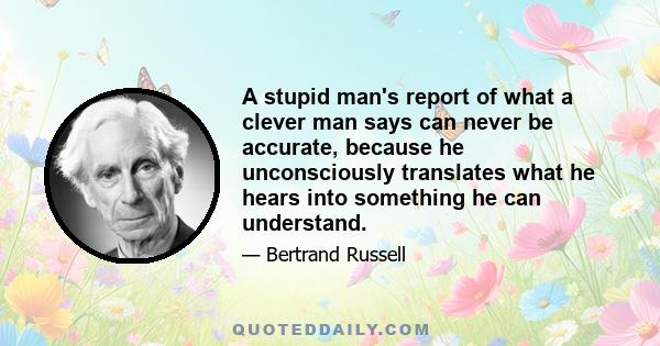 A stupid man's report of what a clever man says can never be accurate, because he unconsciously translates what he hears into something he can understand.