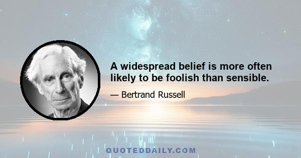 A widespread belief is more often likely to be foolish than sensible.