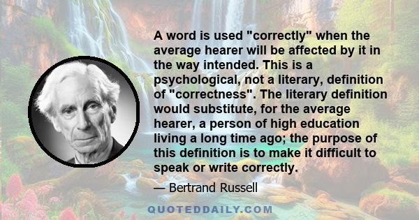 A word is used correctly when the average hearer will be affected by it in the way intended. This is a psychological, not a literary, definition of correctness. The literary definition would substitute, for the average