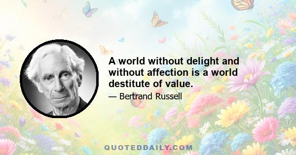 A world without delight and without affection is a world destitute of value.