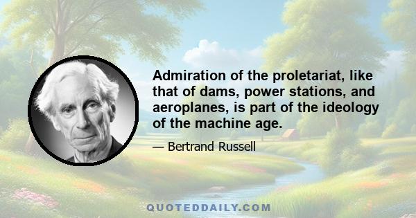 Admiration of the proletariat, like that of dams, power stations, and aeroplanes, is part of the ideology of the machine age.