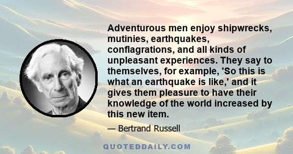 Adventurous men enjoy shipwrecks, mutinies, earthquakes, conflagrations, and all kinds of unpleasant experiences. They say to themselves, for example, 'So this is what an earthquake is like,' and it gives them pleasure