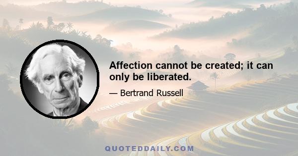 Affection cannot be created; it can only be liberated.