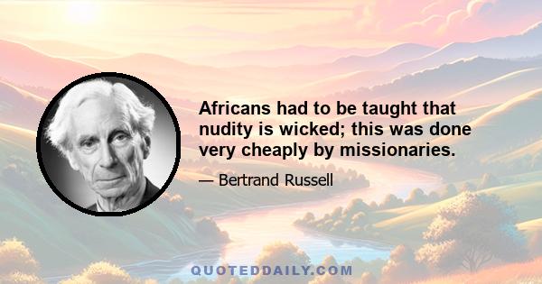 Africans had to be taught that nudity is wicked; this was done very cheaply by missionaries.