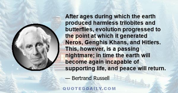 After ages during which the earth produced harmless trilobites and butterflies, evolution progressed to the point at which it generated Neros, Genghis Khans, and Hitlers. This, however, is a passing nightmare; in time