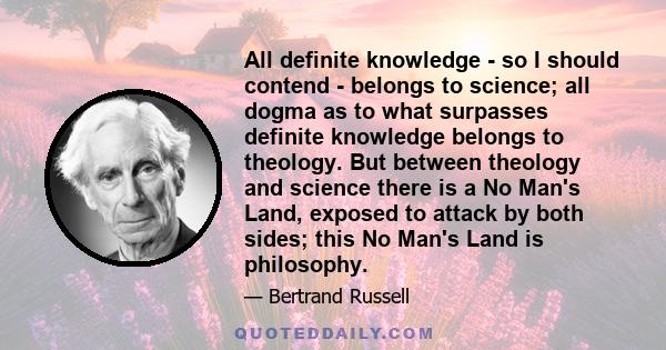 All definite knowledge - so I should contend - belongs to science; all dogma as to what surpasses definite knowledge belongs to theology. But between theology and science there is a No Man's Land, exposed to attack by