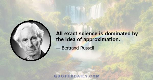 All exact science is dominated by the idea of approximation.