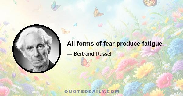 All forms of fear produce fatigue.