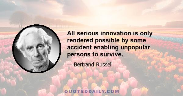 All serious innovation is only rendered possible by some accident enabling unpopular persons to survive.