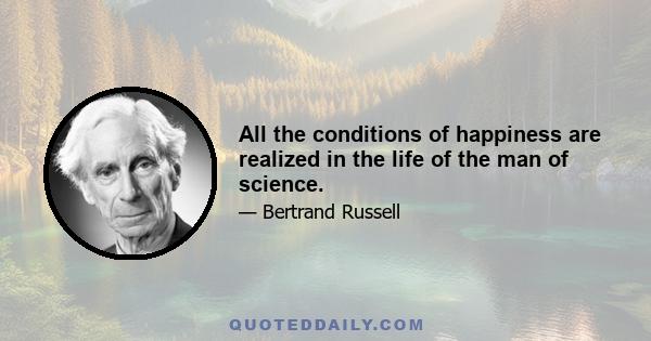 All the conditions of happiness are realized in the life of the man of science.