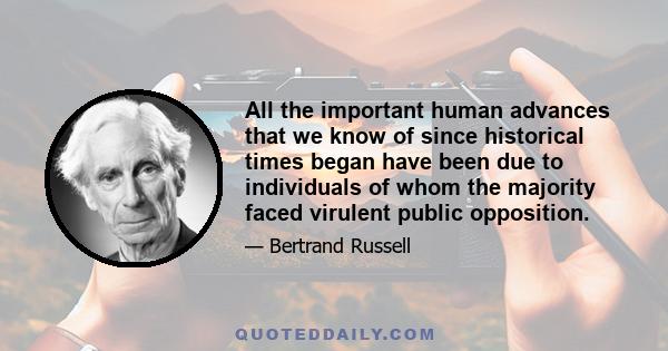 All the important human advances that we know of since historical times began have been due to individuals of whom the majority faced virulent public opposition.