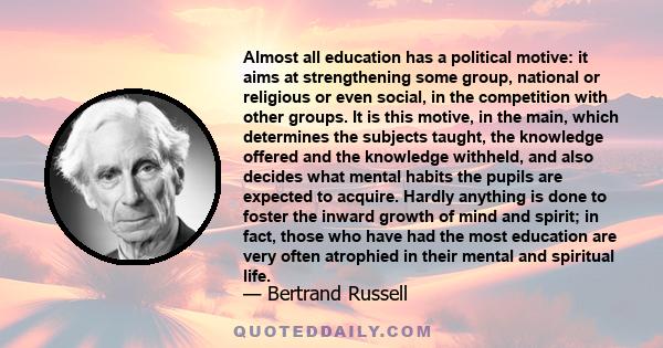 Almost all education has a political motive: it aims at strengthening some group, national or religious or even social, in the competition with other groups. It is this motive, in the main, which determines the subjects 