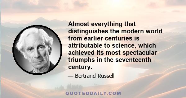 Almost everything that distinguishes the modern world from earlier centuries is attributable to science, which achieved its most spectacular triumphs in the seventeenth century.