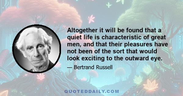 Altogether it will be found that a quiet life is characteristic of great men, and that their pleasures have not been of the sort that would look exciting to the outward eye.