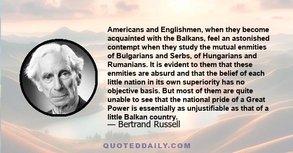 Americans and Englishmen, when they become acquainted with the Balkans, feel an astonished contempt when they study the mutual enmities of Bulgarians and Serbs, of Hungarians and Rumanians. It is evident to them that