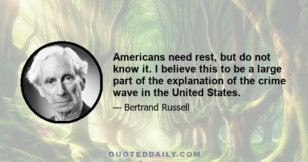 Americans need rest, but do not know it. I believe this to be a large part of the explanation of the crime wave in the United States.