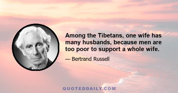 Among the Tibetans, one wife has many husbands, because men are too poor to support a whole wife.