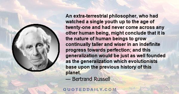 An extra-terrestrial philosopher, who had watched a single youth up to the age of twenty-one and had never come across any other human being, might conclude that it is the nature of human beings to grow continually