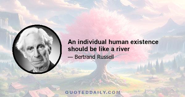 An individual human existence should be like a river