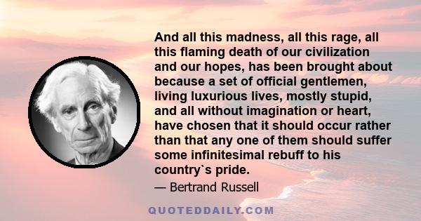 And all this madness, all this rage, all this flaming death of our civilization and our hopes, has been brought about because a set of official gentlemen, living luxurious lives, mostly stupid, and all without