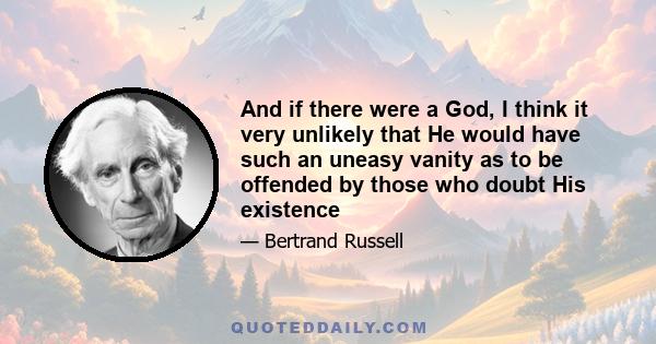 And if there were a God, I think it very unlikely that He would have such an uneasy vanity as to be offended by those who doubt His existence