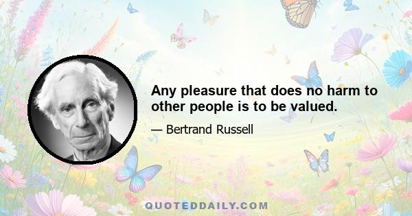 Any pleasure that does no harm to other people is to be valued.