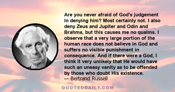 Are you never afraid of God's judgement in denying him? Most certainly not. I also deny Zeus and Jupiter and Odin and Brahma, but this causes me no qualms. I observe that a very large portion of the human race does not