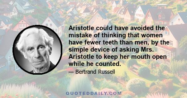 Aristotle could have avoided the mistake of thinking that women have fewer teeth than men, by the simple device of asking Mrs. Aristotle to keep her mouth open while he counted.