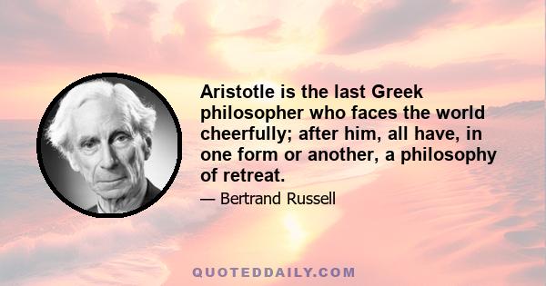 Aristotle is the last Greek philosopher who faces the world cheerfully; after him, all have, in one form or another, a philosophy of retreat.