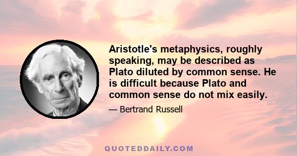 Aristotle's metaphysics, roughly speaking, may be described as Plato diluted by common sense. He is difficult because Plato and common sense do not mix easily.