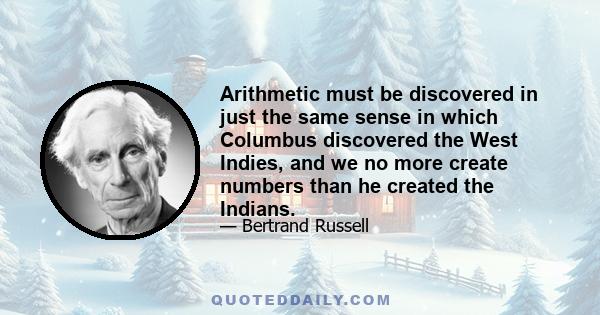 Arithmetic must be discovered in just the same sense in which Columbus discovered the West Indies, and we no more create numbers than he created the Indians.