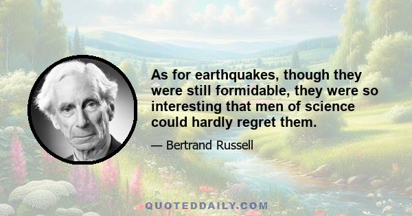 As for earthquakes, though they were still formidable, they were so interesting that men of science could hardly regret them.