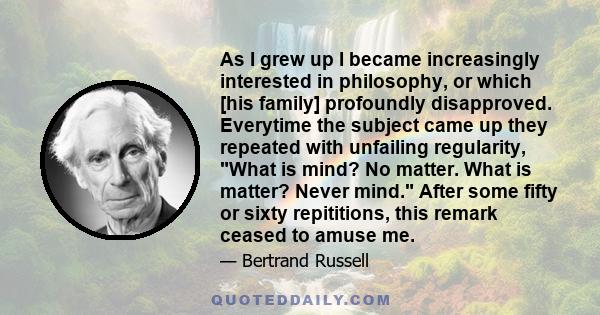 As I grew up I became increasingly interested in philosophy, or which [his family] profoundly disapproved. Everytime the subject came up they repeated with unfailing regularity, What is mind? No matter. What is matter?