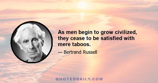 As men begin to grow civilized, they cease to be satisfied with mere taboos.