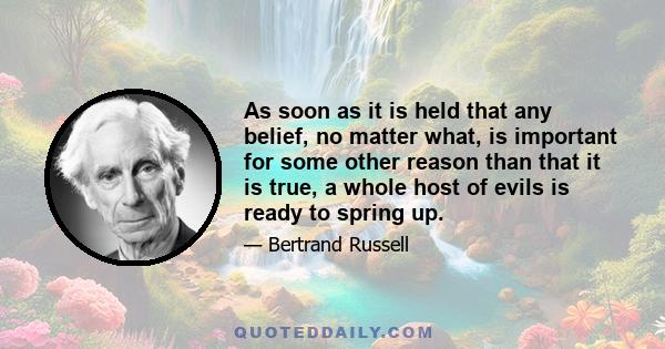 As soon as it is held that any belief, no matter what, is important for some other reason than that it is true, a whole host of evils is ready to spring up.