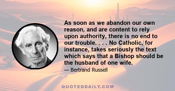 As soon as we abandon our own reason, and are content to rely upon authority, there is no end to our trouble. . . . No Catholic, for instance, takes seriously the text which says that a Bishop should be the husband of