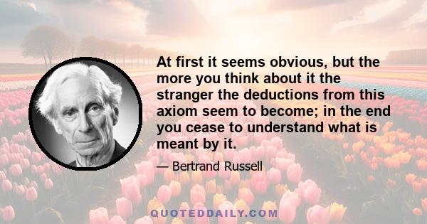 At first it seems obvious, but the more you think about it the stranger the deductions from this axiom seem to become; in the end you cease to understand what is meant by it.