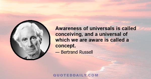 Awareness of universals is called conceiving, and a universal of which we are aware is called a concept.