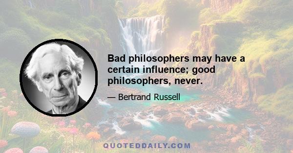 Bad philosophers may have a certain influence; good philosophers, never.