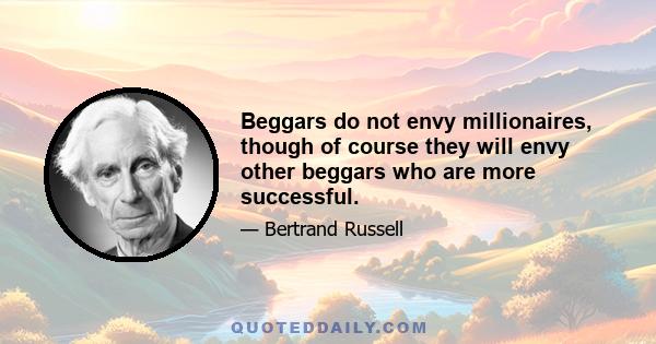 Beggars do not envy millionaires, though of course they will envy other beggars who are more successful.