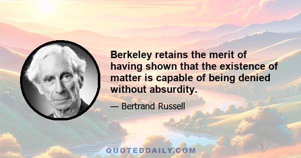 Berkeley retains the merit of having shown that the existence of matter is capable of being denied without absurdity.