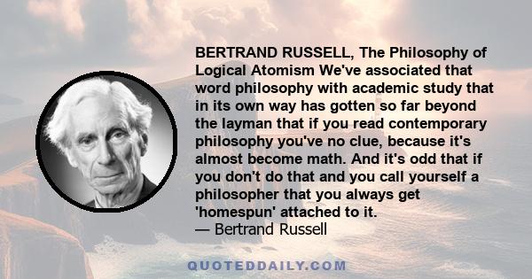 BERTRAND RUSSELL, The Philosophy of Logical Atomism We've associated that word philosophy with academic study that in its own way has gotten so far beyond the layman that if you read contemporary philosophy you've no